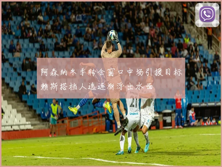 阿森纳冬季转会窗口中场引援目标赖斯搭档人选逐渐浮出水面