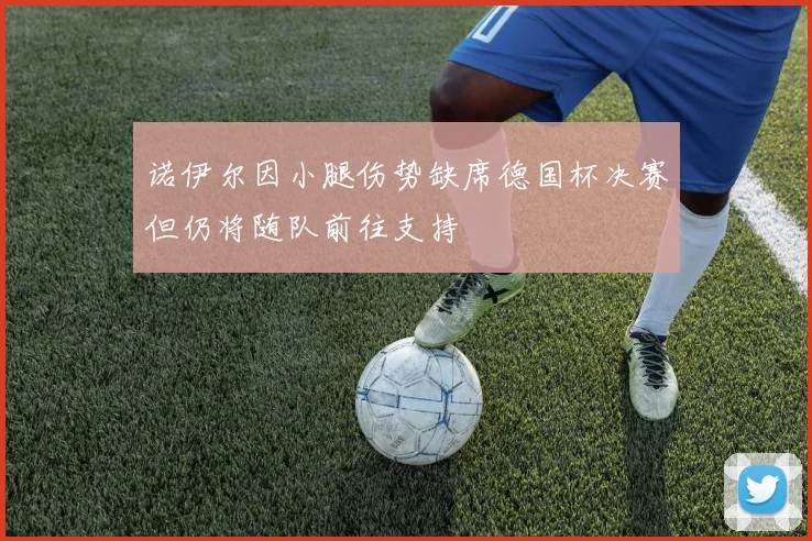诺伊尔因小腿伤势缺席德国杯决赛但仍将随队前往支持