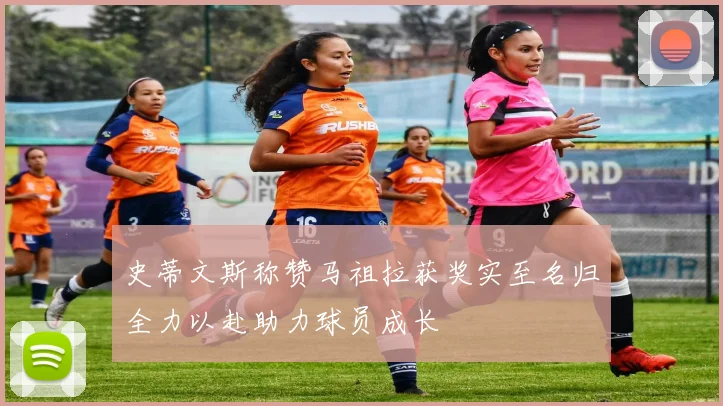 史蒂文斯称赞马祖拉获奖实至名归全力以赴助力球员成长