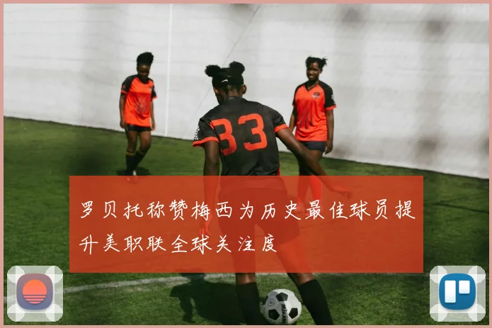 罗贝托称赞梅西为历史最佳球员提升美职联全球关注度