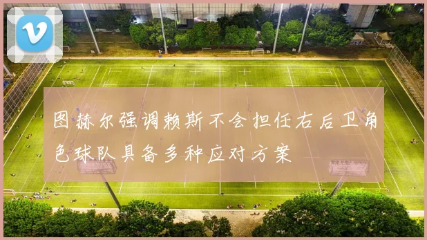 图赫尔强调赖斯不会担任右后卫角色球队具备多种应对方案