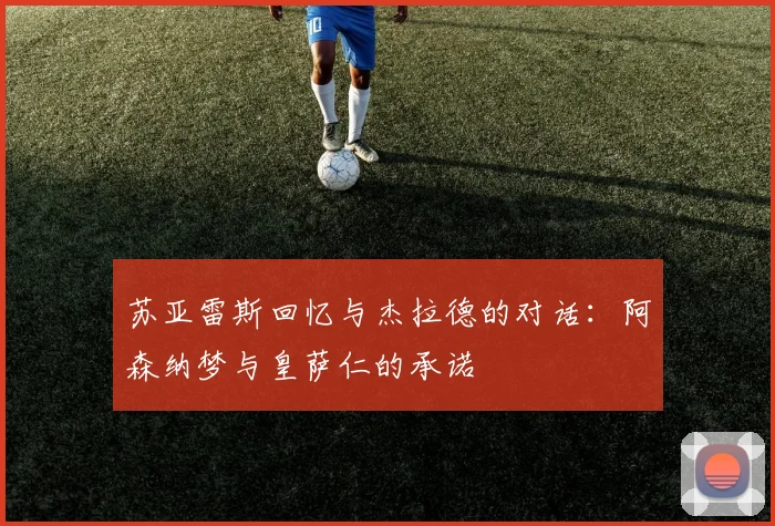苏亚雷斯回忆与杰拉德的对话：阿森纳梦与皇萨仁的承诺