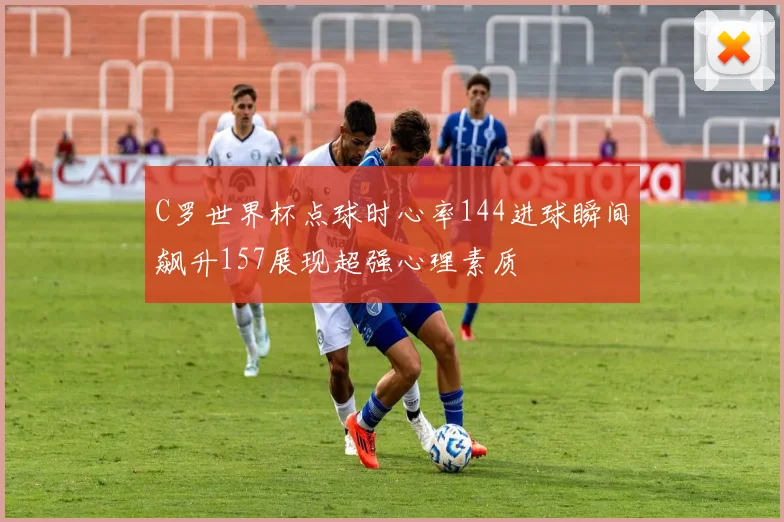 C罗世界杯点球时心率144进球瞬间飙升157展现超强心理素质
