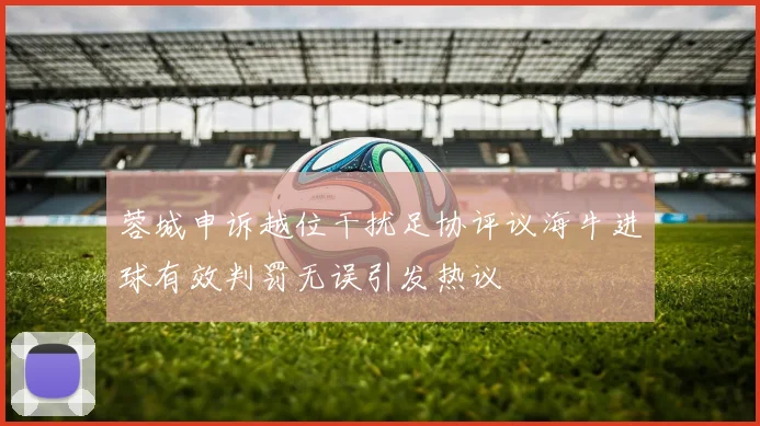 蓉城申诉越位干扰足协评议海牛进球有效判罚无误引发热议