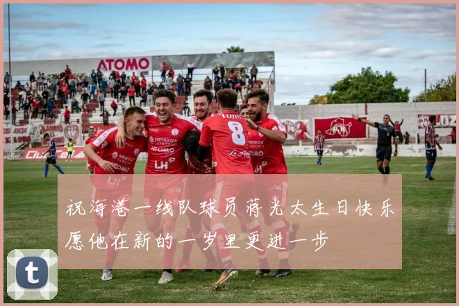 祝海港一线队球员蒋光太生日快乐愿他在新的一岁里更进一步