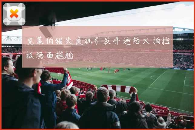 克莱伯错失良机引发乔迪怒火拍挡板场面尴尬