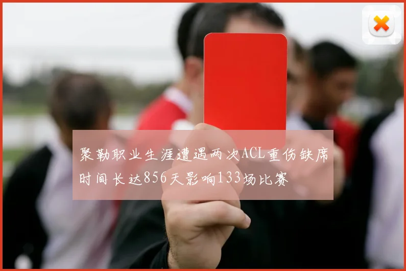 聚勒职业生涯遭遇两次ACL重伤缺席时间长达856天影响133场比赛