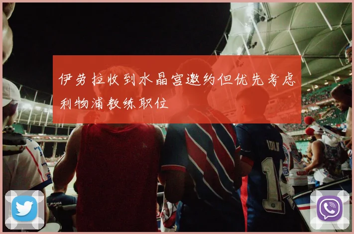 伊劳拉收到水晶宫邀约但优先考虑利物浦教练职位