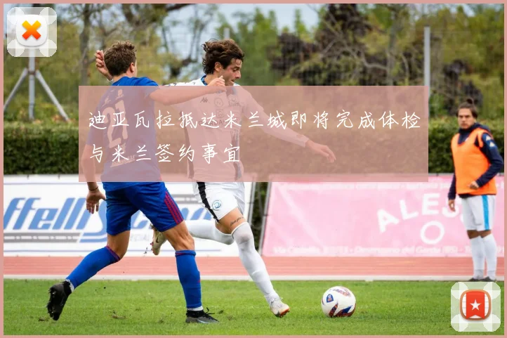 迪亚瓦拉抵达米兰城即将完成体检与米兰签约事宜