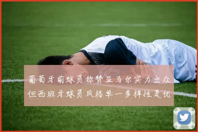 葡萄牙前球员称赞亚马尔实力出众但西班牙球员风格单一多样性是优势