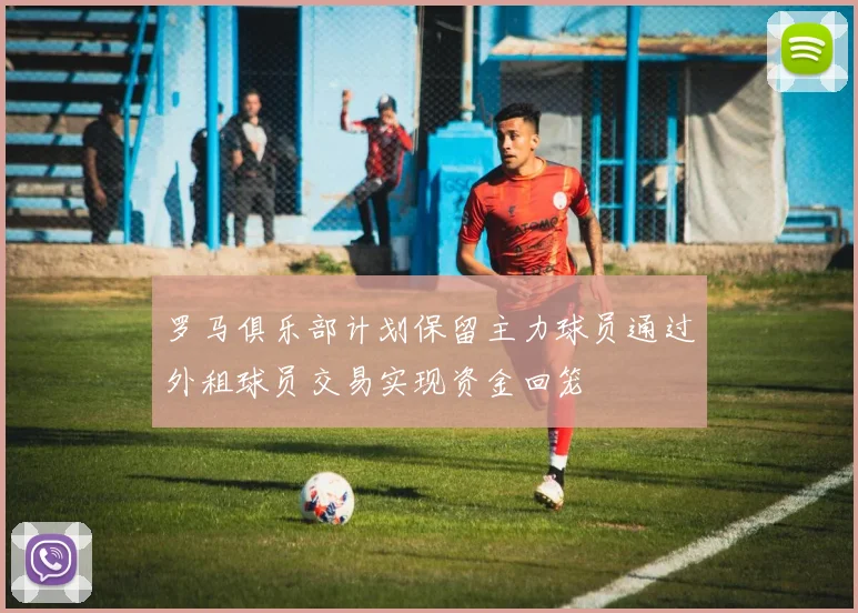 罗马俱乐部计划保留主力球员通过外租球员交易实现资金回笼