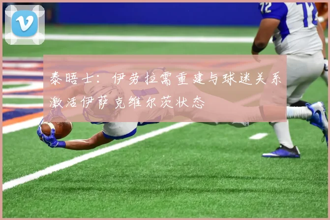 泰晤士：伊劳拉需重建与球迷关系激活伊萨克维尔茨状态