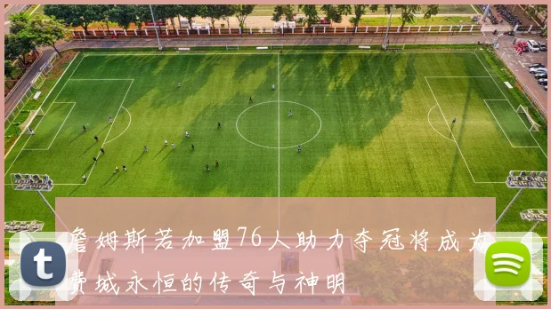 詹姆斯若加盟76人助力夺冠将成为费城永恒的传奇与神明