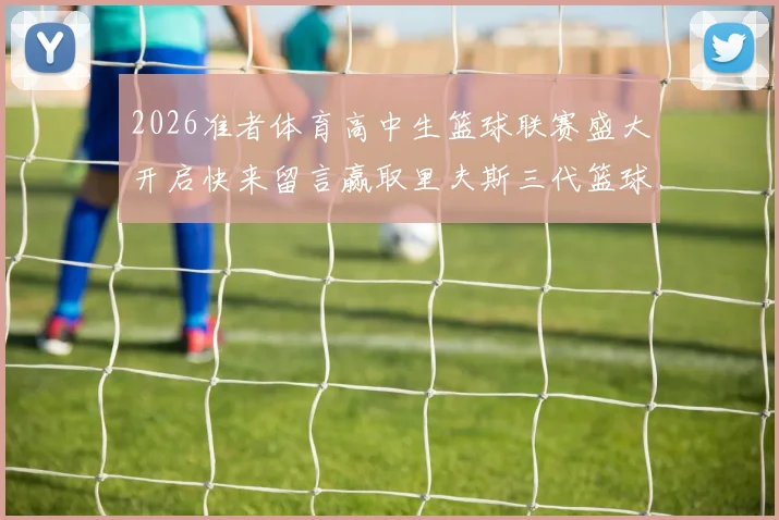 2026准者体育高中生篮球联赛盛大开启快来留言赢取里夫斯三代篮球鞋