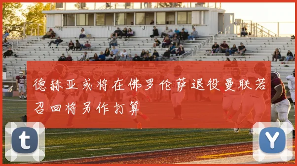 德赫亚或将在佛罗伦萨退役曼联若召回将另作打算