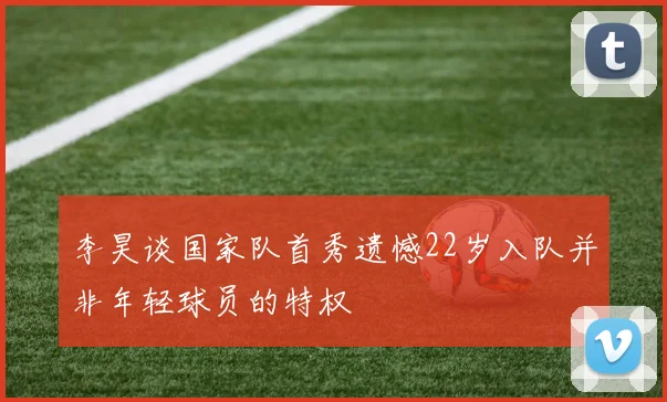 李昊谈国家队首秀遗憾22岁入队并非年轻球员的特权