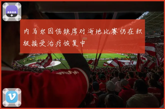 内马尔因伤缺席对海地比赛仍在积极接受治疗恢复中