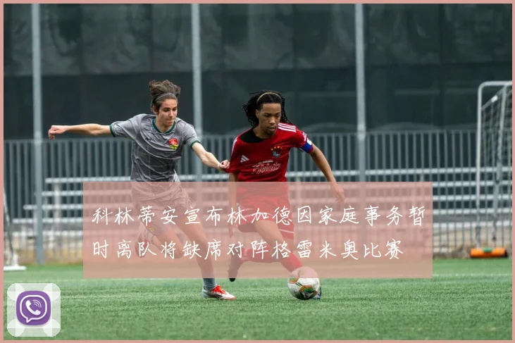 科林蒂安宣布林加德因家庭事务暂时离队将缺席对阵格雷米奥比赛