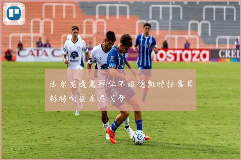 法尔克透露拜仁不追德凯特拉雷目标转向安东尼戈登
