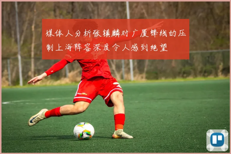 媒体人分析张镇麟对广厦锋线的压制上海阵容深度令人感到绝望