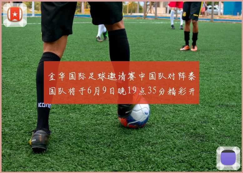金华国际足球邀请赛中国队对阵泰国队将于6月9日晚19点35分精彩开赛