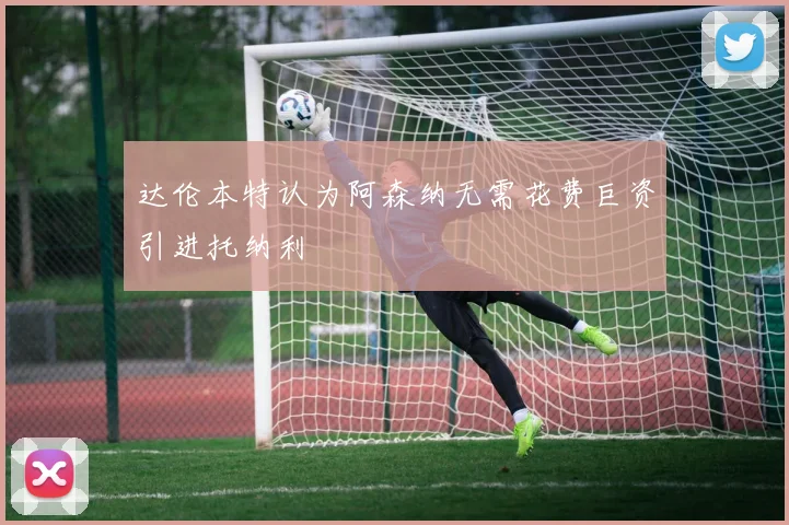 达伦本特认为阿森纳无需花费巨资引进托纳利