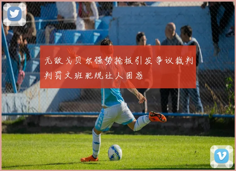 无敌戈贝尔强势抢板引发争议裁判判罚文班犯规让人困惑