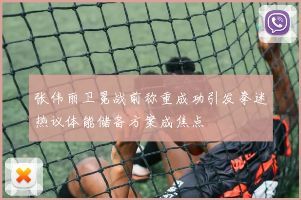 张伟丽卫冕战前称重成功引发拳迷热议体能储备方案成焦点