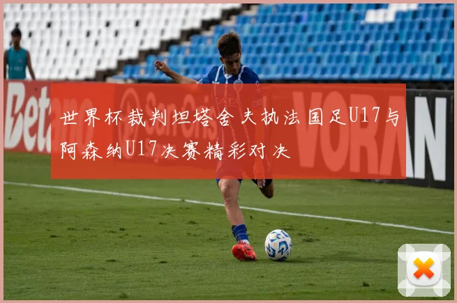 世界杯裁判坦塔舍夫执法国足U17与阿森纳U17决赛精彩对决