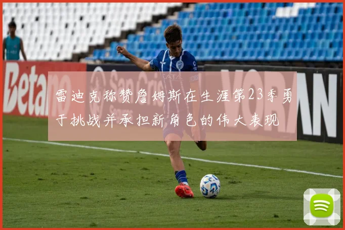 雷迪克称赞詹姆斯在生涯第23季勇于挑战并承担新角色的伟大表现