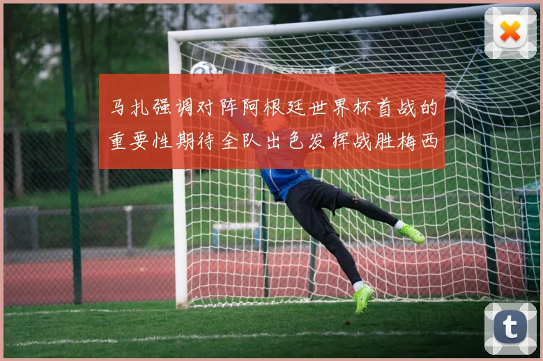 马扎强调对阵阿根廷世界杯首战的重要性期待全队出色发挥战胜梅西