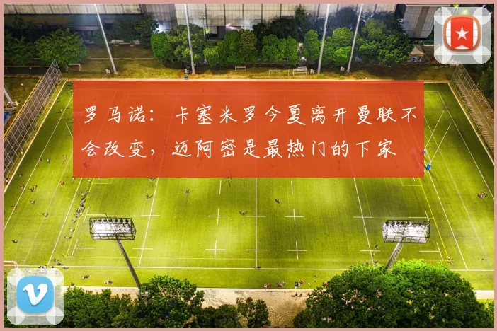 罗马诺：卡塞米罗今夏离开曼联不会改变，迈阿密是最热门的下家
