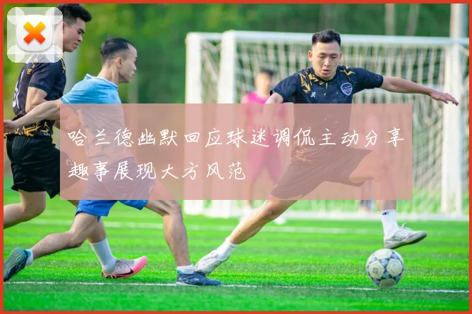 哈兰德幽默回应球迷调侃主动分享趣事展现大方风范