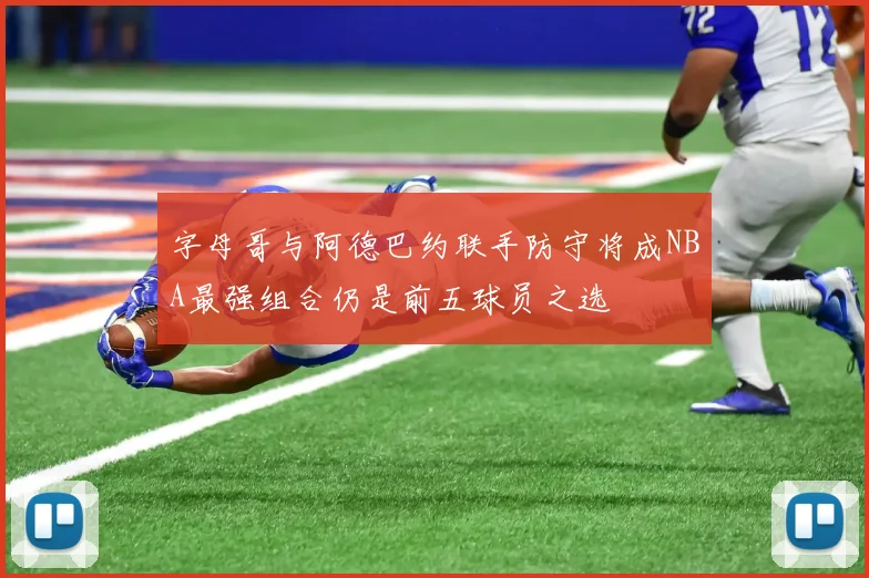 字母哥与阿德巴约联手防守将成NBA最强组合仍是前五球员之选