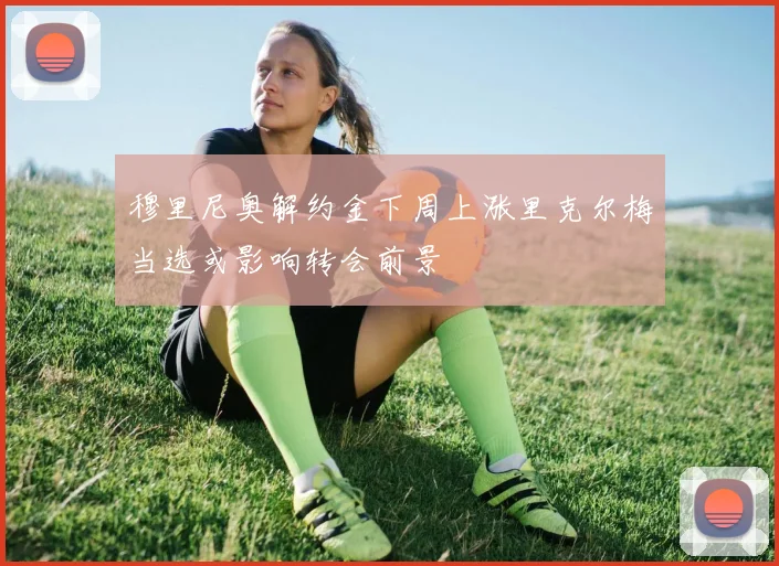 穆里尼奥解约金下周上涨里克尔梅当选或影响转会前景