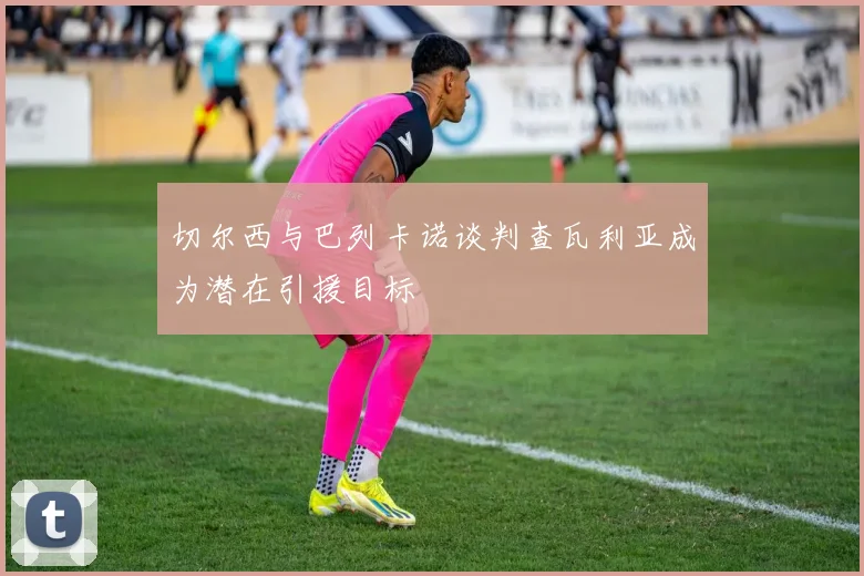 切尔西与巴列卡诺谈判查瓦利亚成为潜在引援目标