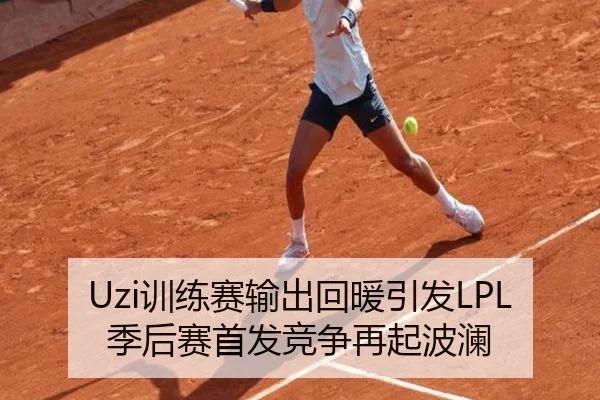 Uzi训练赛输出回暖引发LPL季后赛首发竞争再起波澜